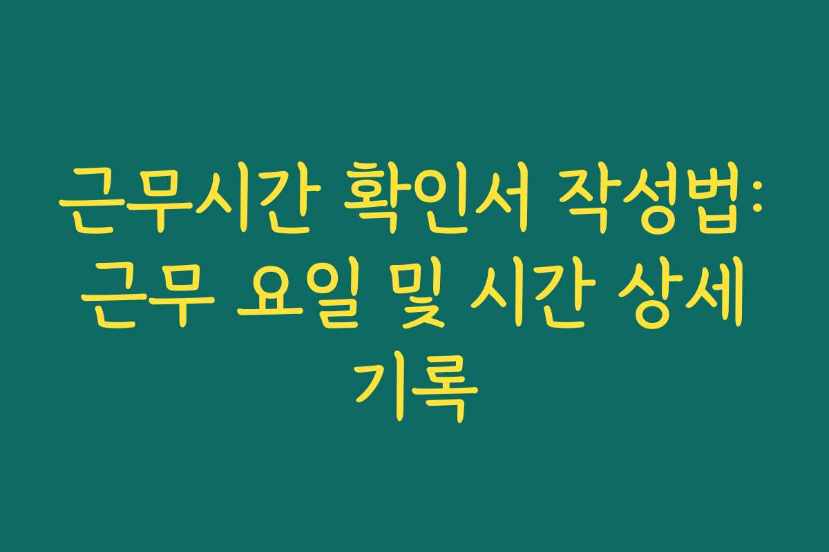 근무시간 확인서 작성법: 근무 요일 및 시간 상세 기록