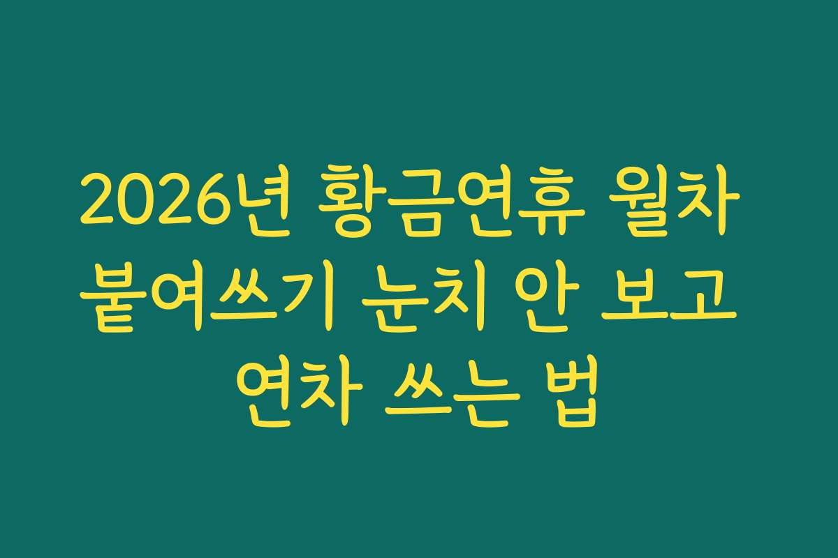 2026년 황금연휴 월차 붙여쓰기 눈치 안 보고 연차 쓰는 법