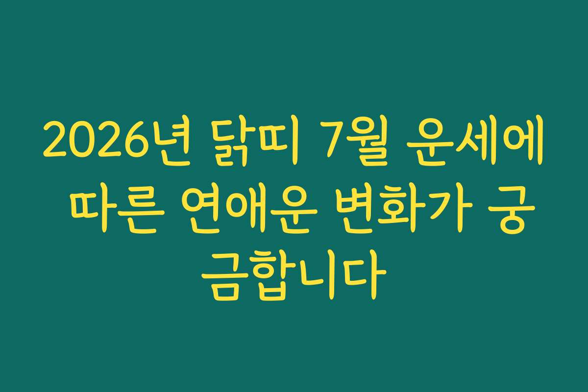 2026년 닭띠 7월 운세에 따른 연애운 변화가 궁금합니다