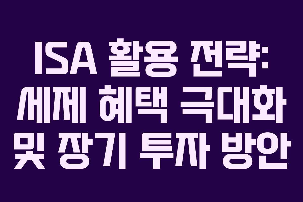 ISA 활용 전략: 세제 혜택 극대화 및 장기 투자 방안