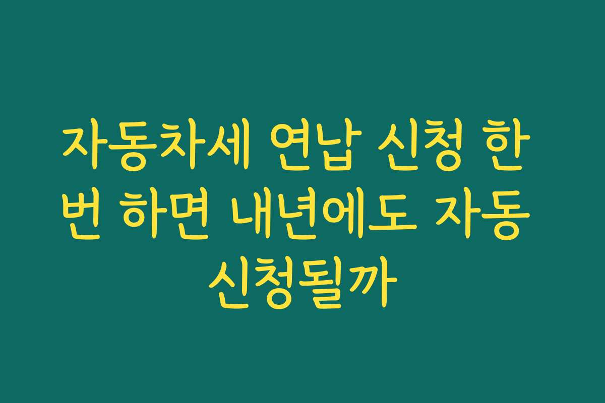 자동차세 연납 신청 한 번 하면 내년에도 자동 신청될까
