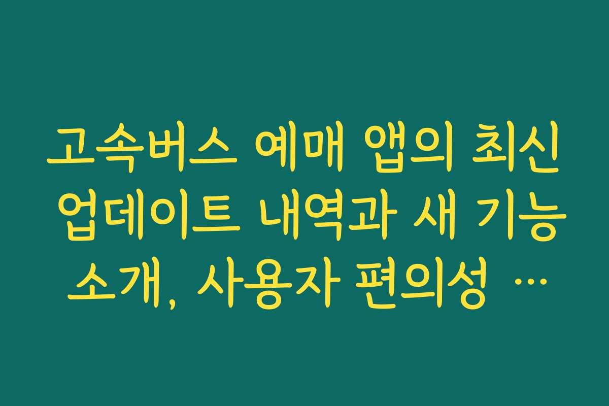 고속버스 예매 앱의 최신 업데이트 내역과 새 기능 소개, 사용자 편의성 강화 내용 포함