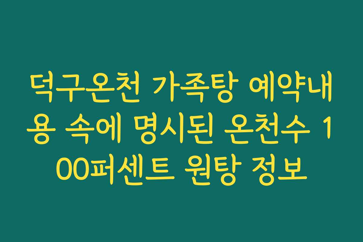 덕구온천 가족탕 예약내용 속에 명시된 온천수 100퍼센트 원탕 정보