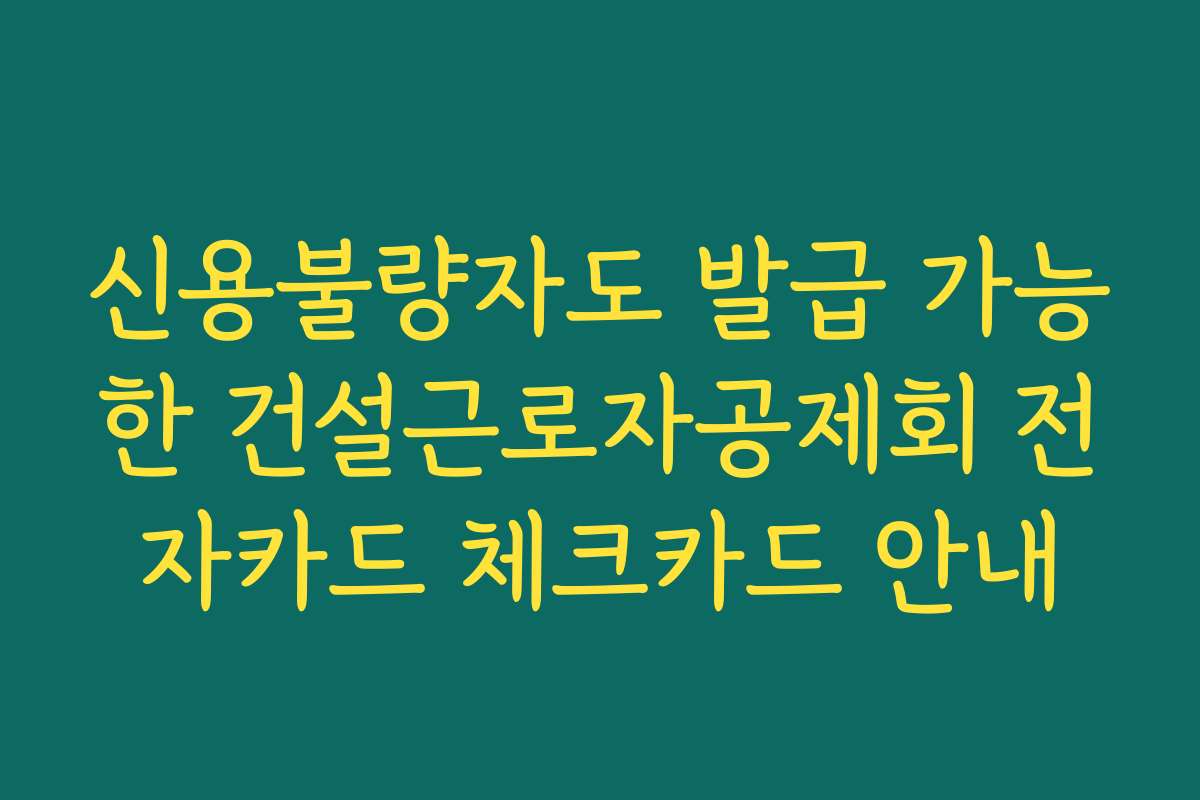 신용불량자도 발급 가능한 건설근로자공제회 전자카드 체크카드 안내