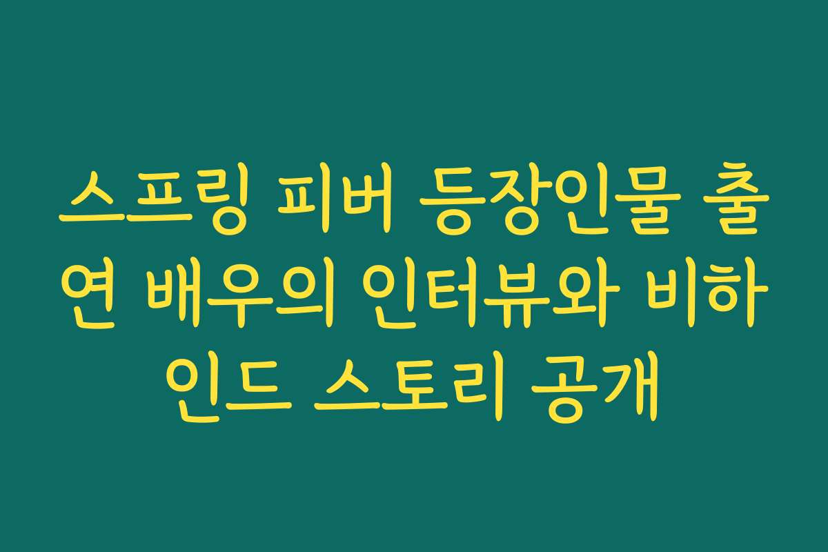 스프링 피버 등장인물 출연 배우의 인터뷰와 비하인드 스토리 공개