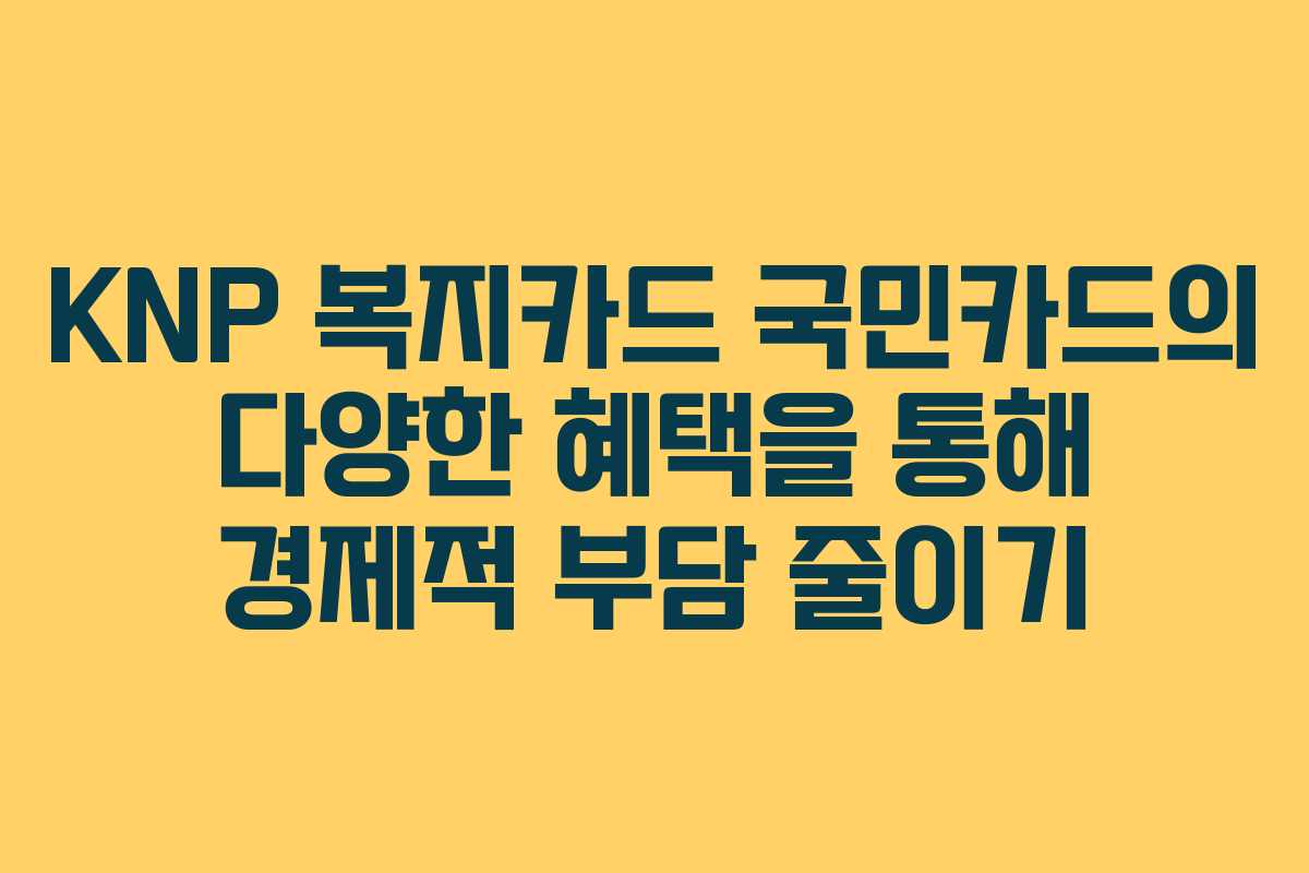 KNP 복지카드 국민카드의 다양한 혜택을 통해 경제적 부담 줄이기