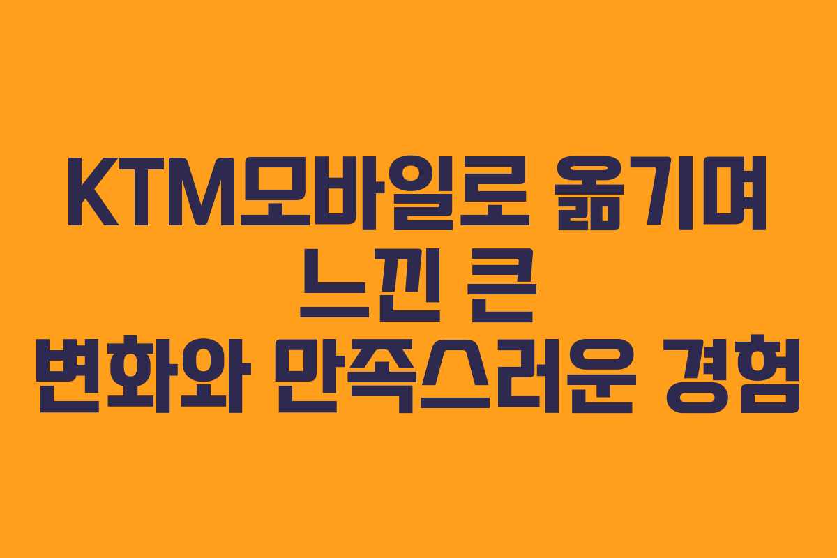 KTM모바일로 옮기며 느낀 큰 변화와 만족스러운 경험