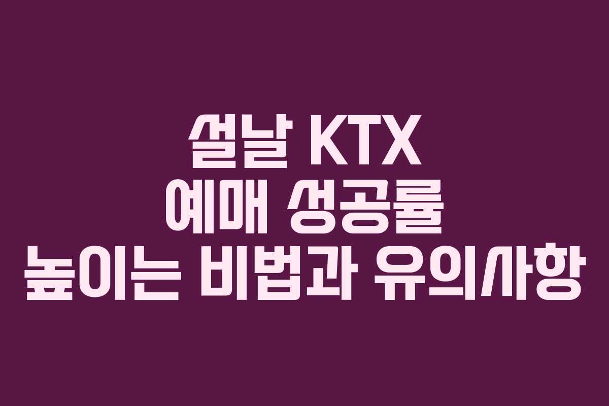 설날 KTX 예매 성공률 높이는 비법과 유의사항