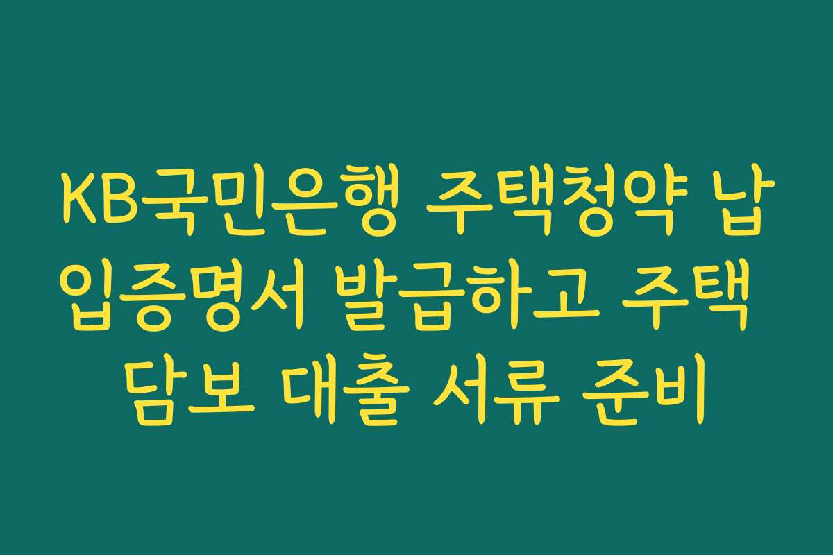 KB국민은행 주택청약 납입증명서 발급하고 주택 담보 대출 서류 준비