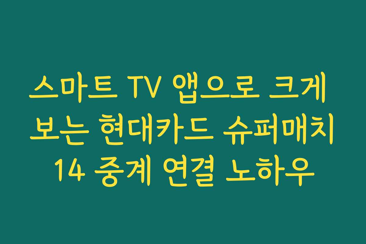 스마트 TV 앱으로 크게 보는 현대카드 슈퍼매치14 중계 연결 노하우