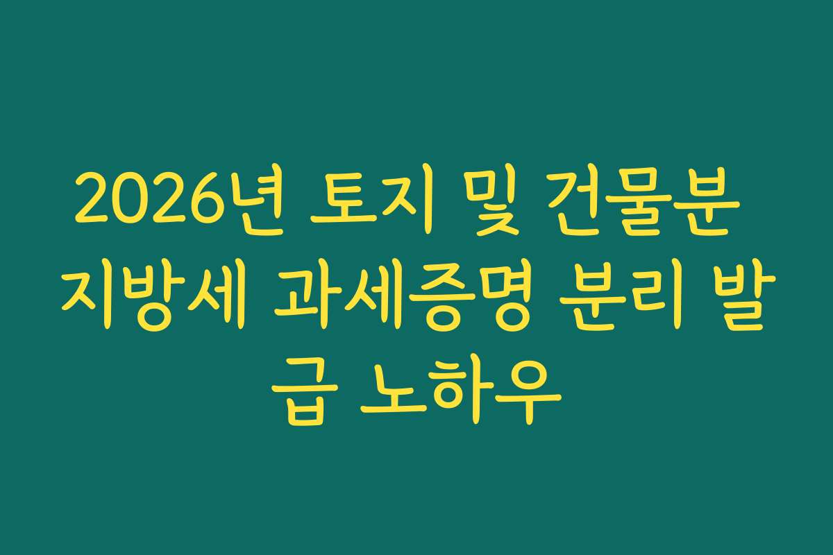 2026년 토지 및 건물분 지방세 과세증명 분리 발급 노하우