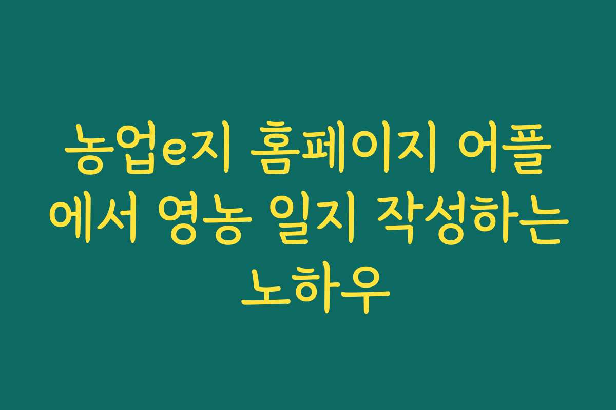 농업e지 홈페이지 어플에서 영농 일지 작성하는 노하우