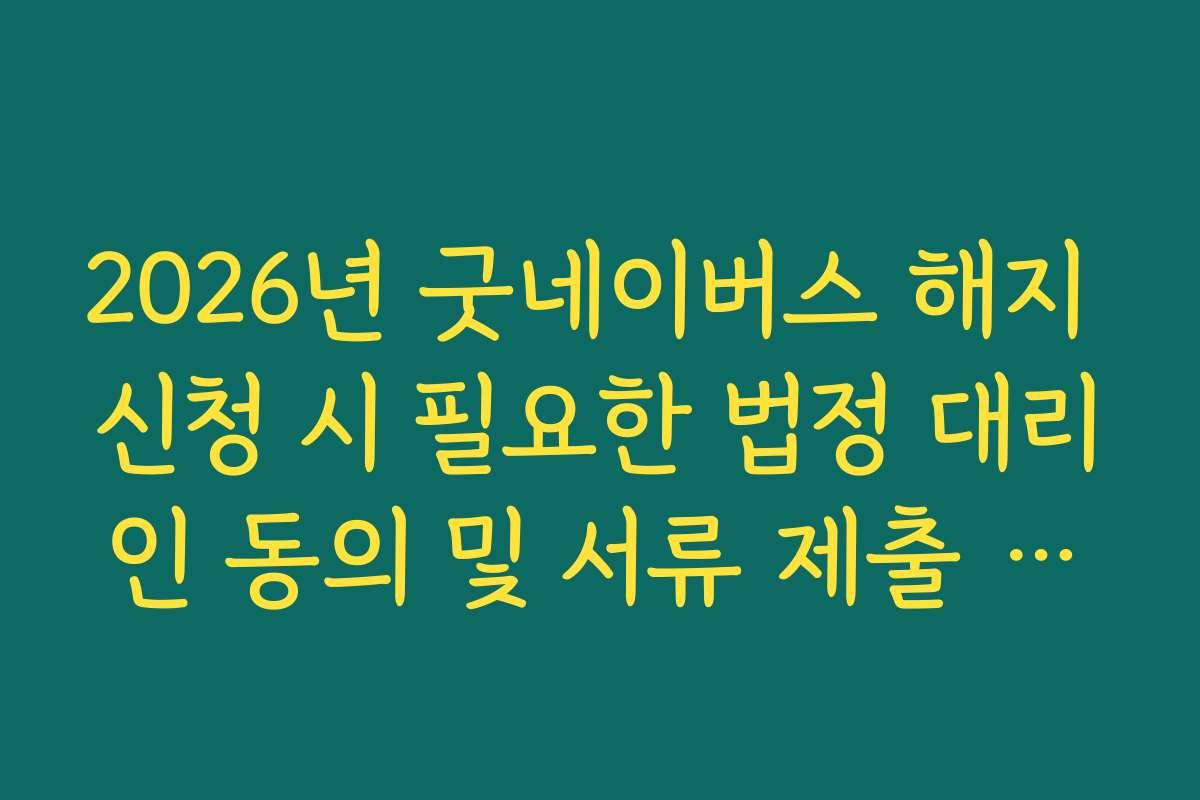 2026년 굿네이버스 해지 신청 시 필요한 법정 대리인 동의 및 서류 제출 절차
