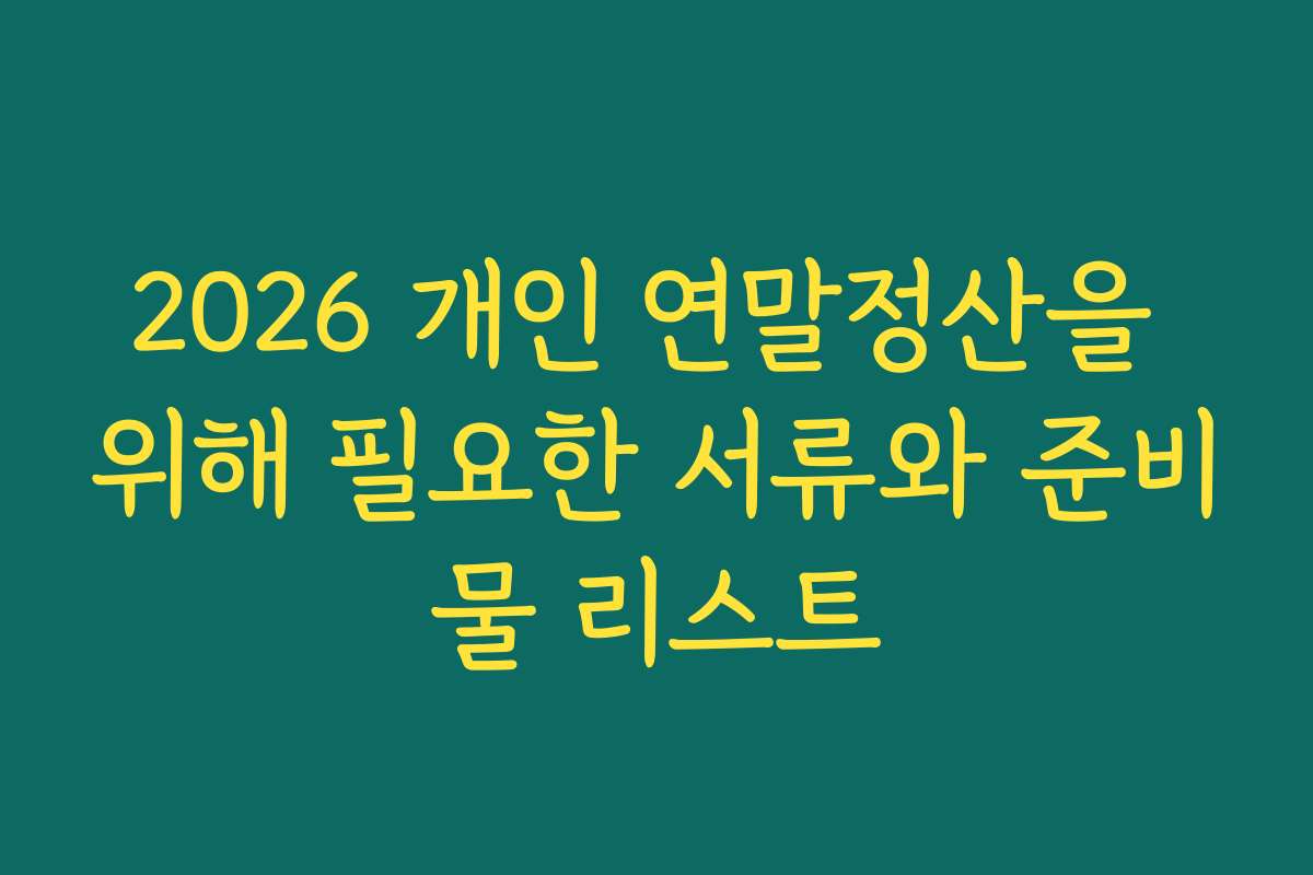 2026 개인 연말정산을 위해 필요한 서류와 준비물 리스트