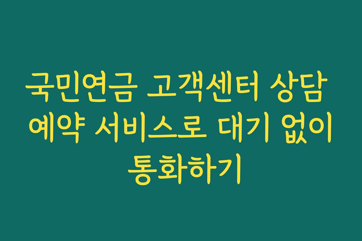 국민연금 고객센터 상담 예약 서비스로 대기 없이 통화하기