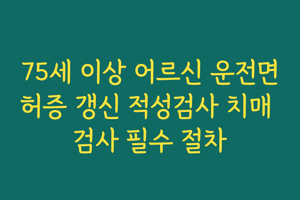 75세 이상 어르신 운전면허증 갱신 적성검사 치매 검사 필수 절차
