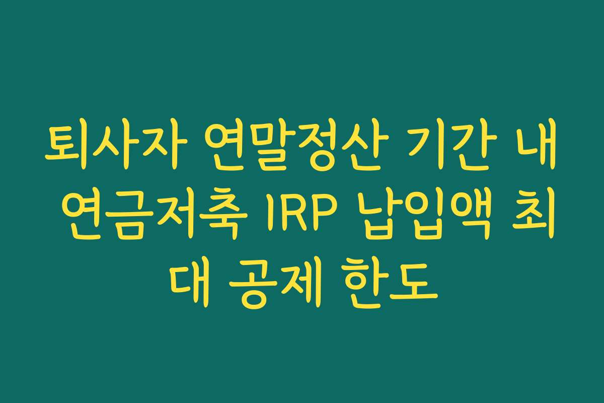 퇴사자 연말정산 기간 내 연금저축 IRP 납입액 최대 공제 한도