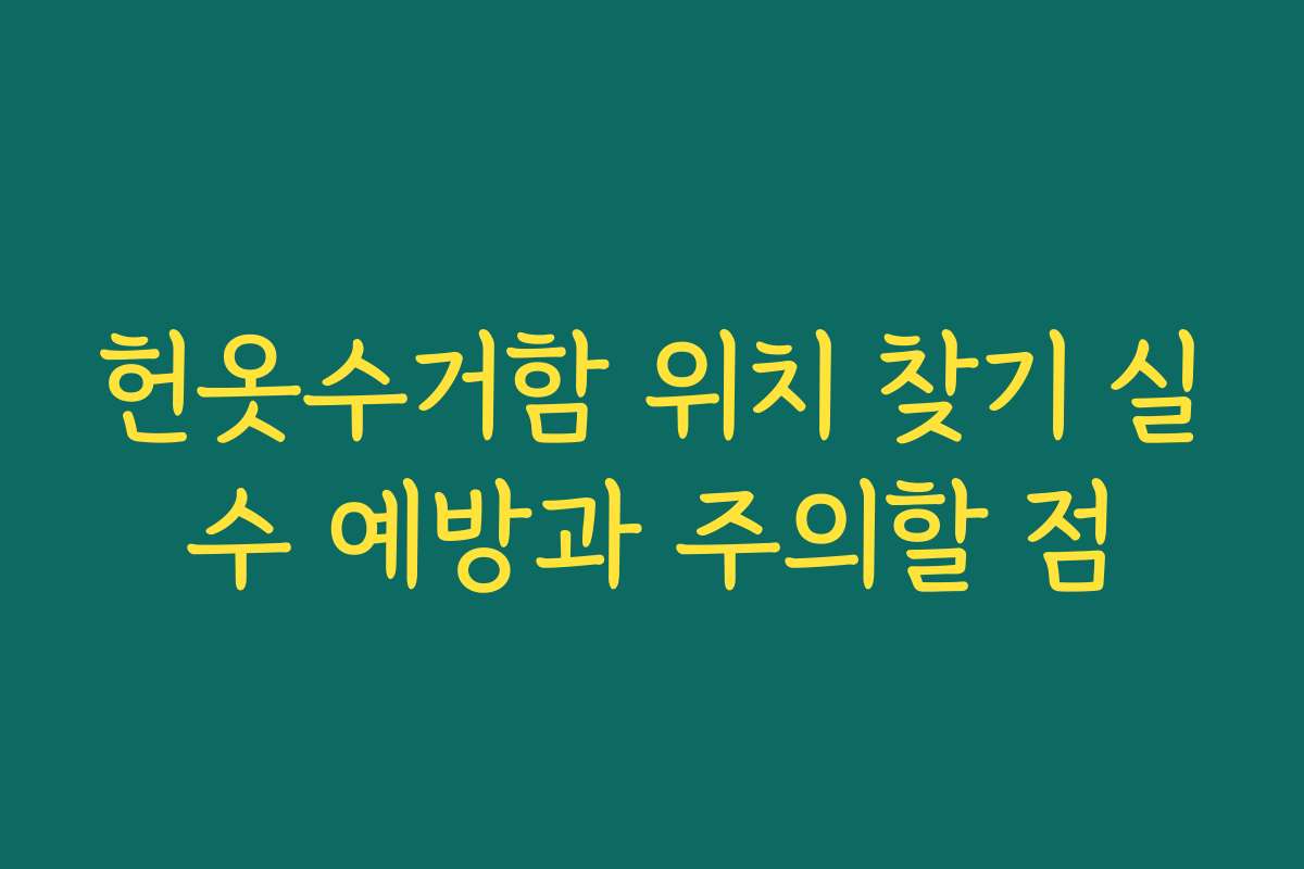 헌옷수거함 위치 찾기 실수 예방과 주의할 점