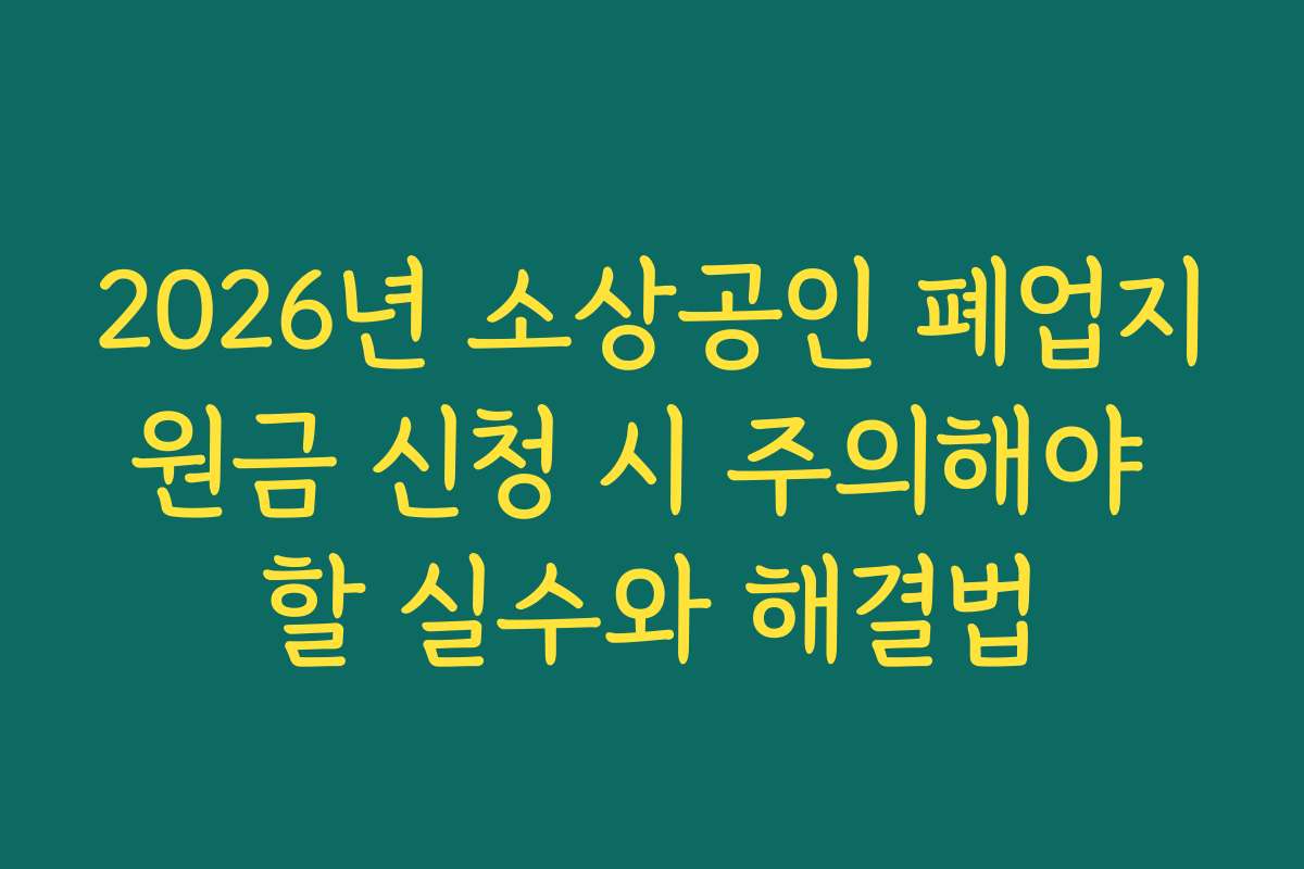 2026년 소상공인 폐업지원금 신청 시 주의해야 할 실수와 해결법