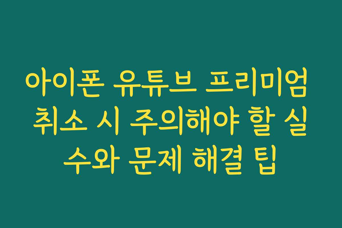 아이폰 유튜브 프리미엄 취소 시 주의해야 할 실수와 문제 해결 팁
