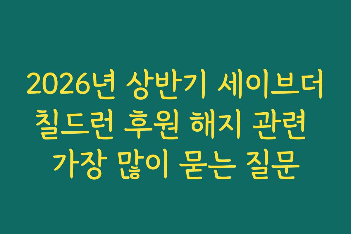 2026년 상반기 세이브더칠드런 후원 해지 관련 가장 많이 묻는 질문