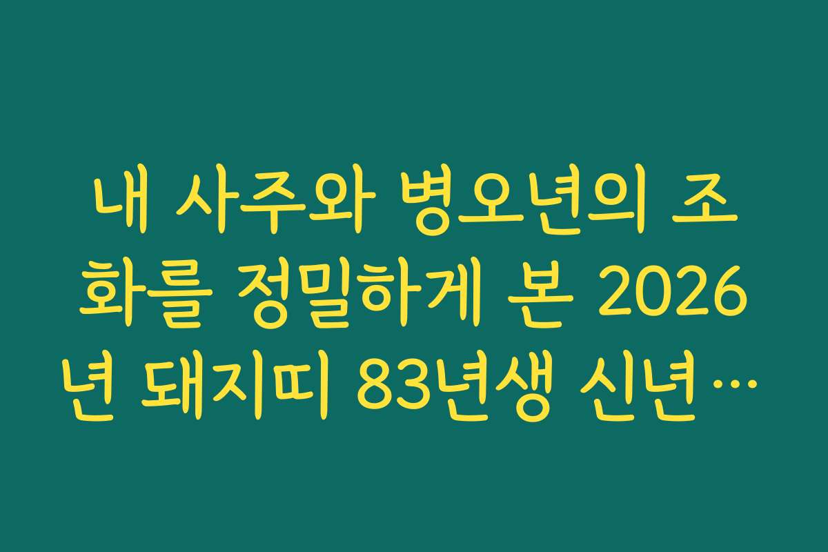 내 사주와 병오년의 조화를 정밀하게 본 2026년 돼지띠 83년생 신년 운세