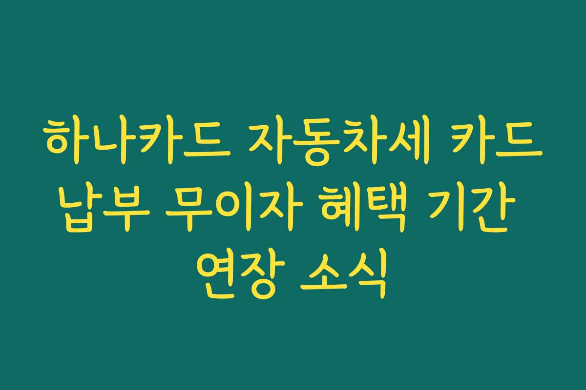 하나카드 자동차세 카드납부 무이자 혜택 기간 연장 소식