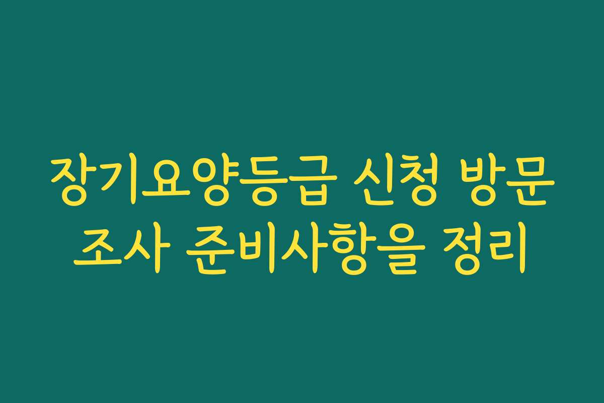 장기요양등급 신청 방문조사 준비사항을 정리