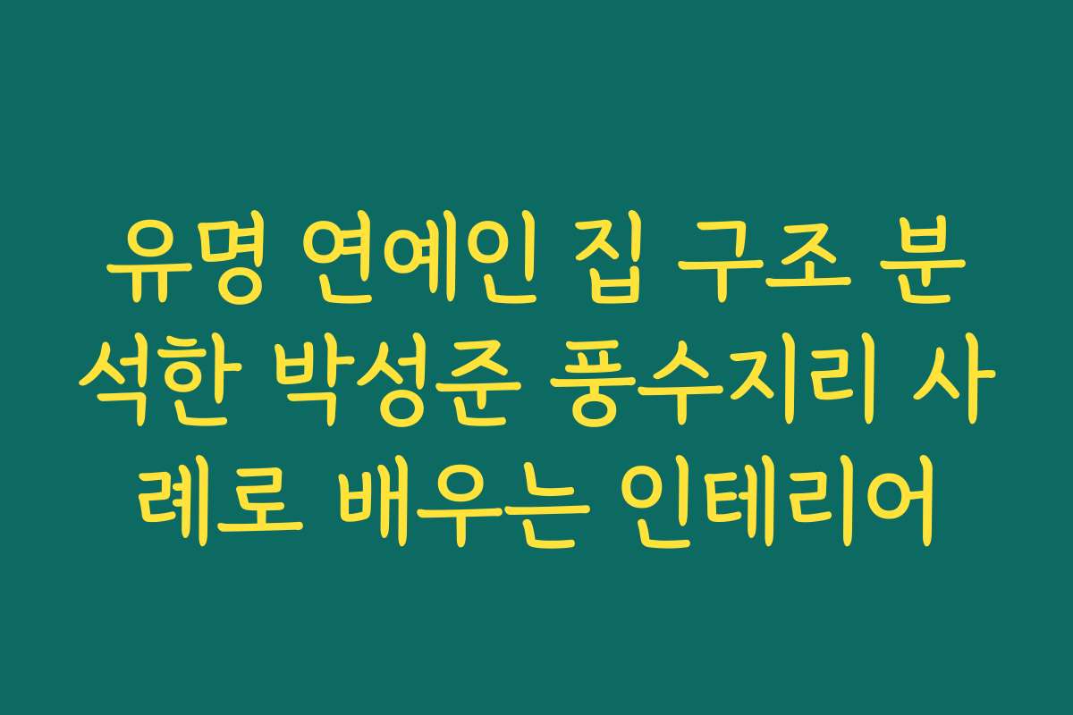 유명 연예인 집 구조 분석한 박성준 풍수지리 사례로 배우는 인테리어