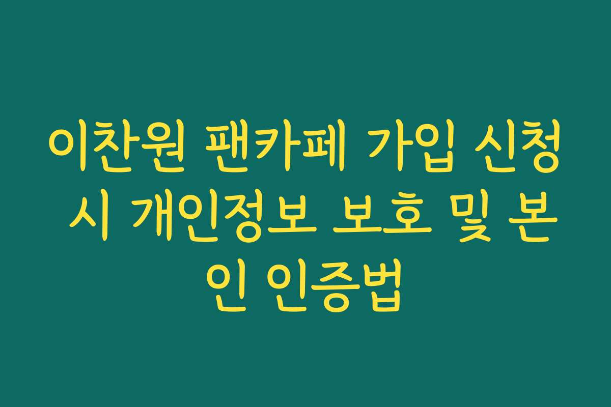 이찬원 팬카페 가입 신청 시 개인정보 보호 및 본인 인증법