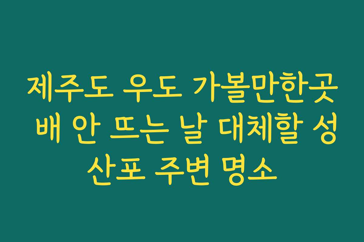 제주도 우도 가볼만한곳 배 안 뜨는 날 대체할 성산포 주변 명소