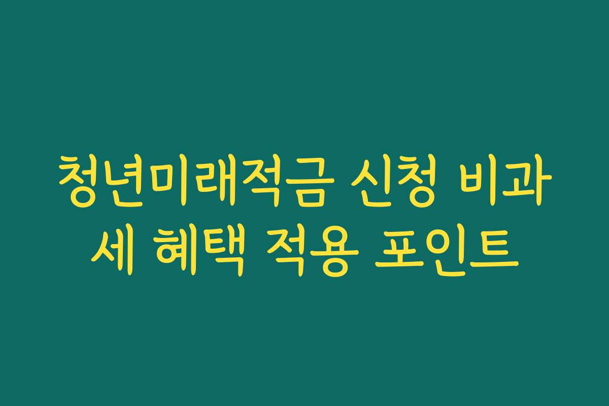 청년미래적금 신청 비과세 혜택 적용 포인트