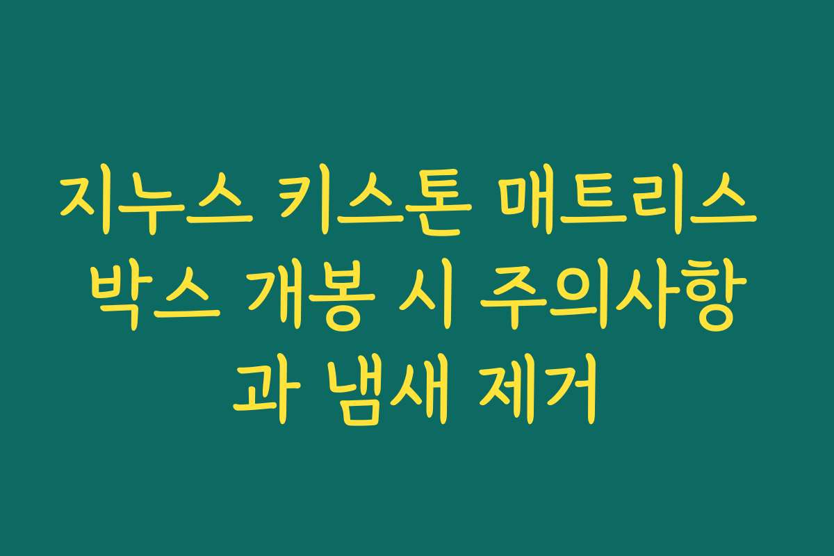 지누스 키스톤 매트리스 박스 개봉 시 주의사항과 냄새 제거
