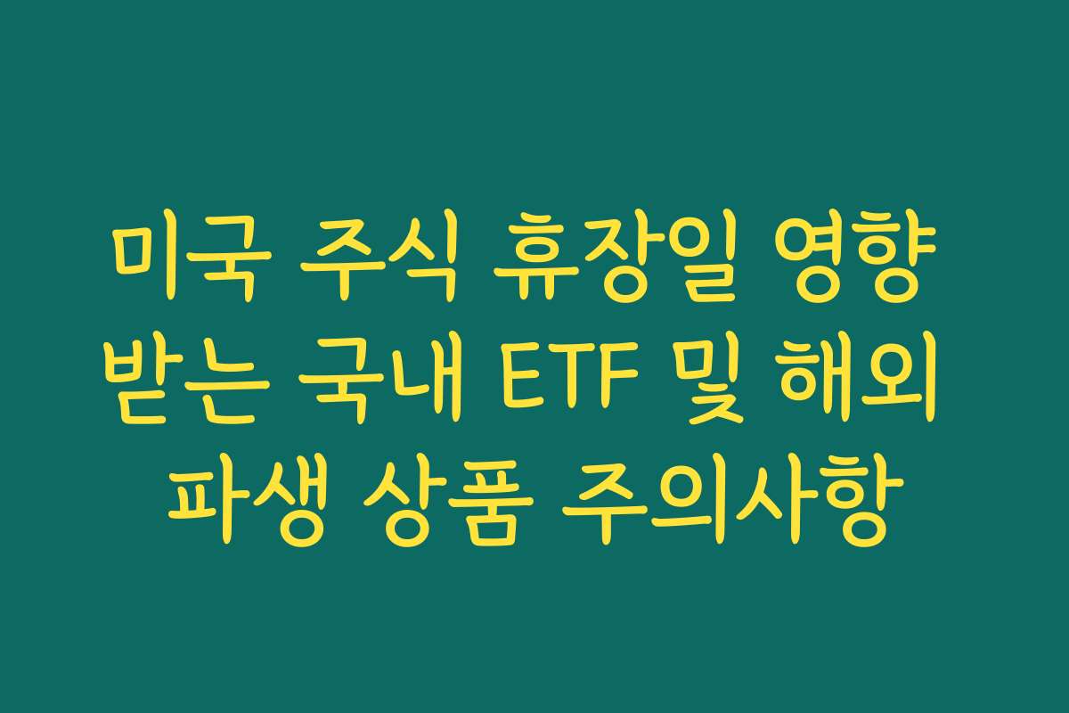 미국 주식 휴장일 영향 받는 국내 ETF 및 해외 파생 상품 주의사항