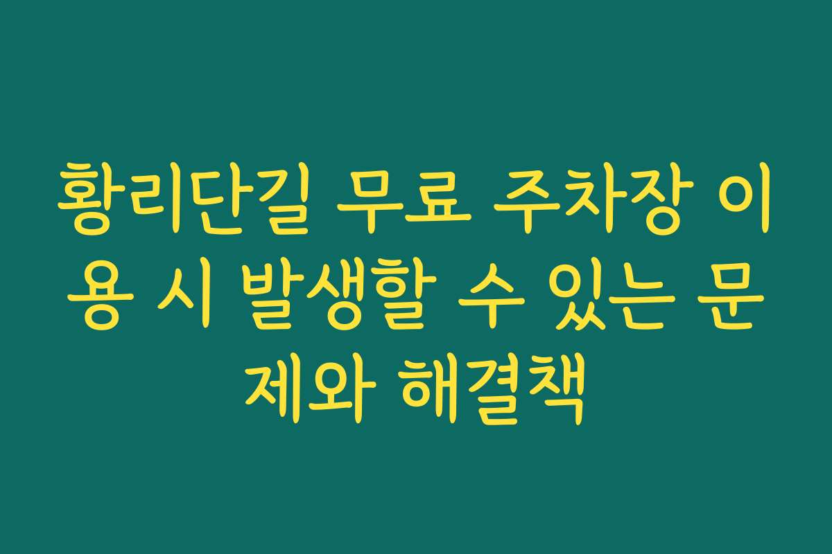 황리단길 무료 주차장 이용 시 발생할 수 있는 문제와 해결책