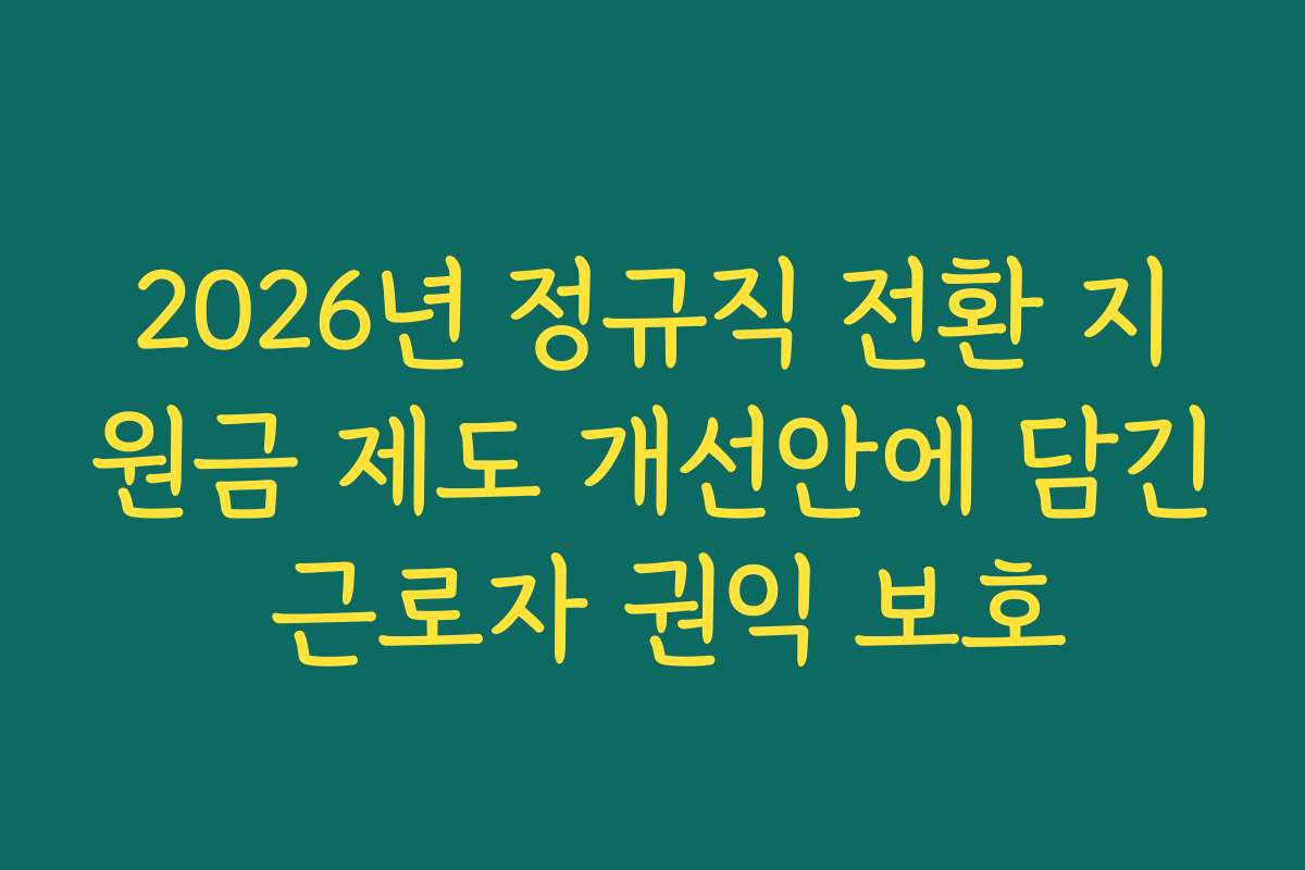 2026년 정규직 전환 지원금 제도 개선안에 담긴 근로자 권익 보호
