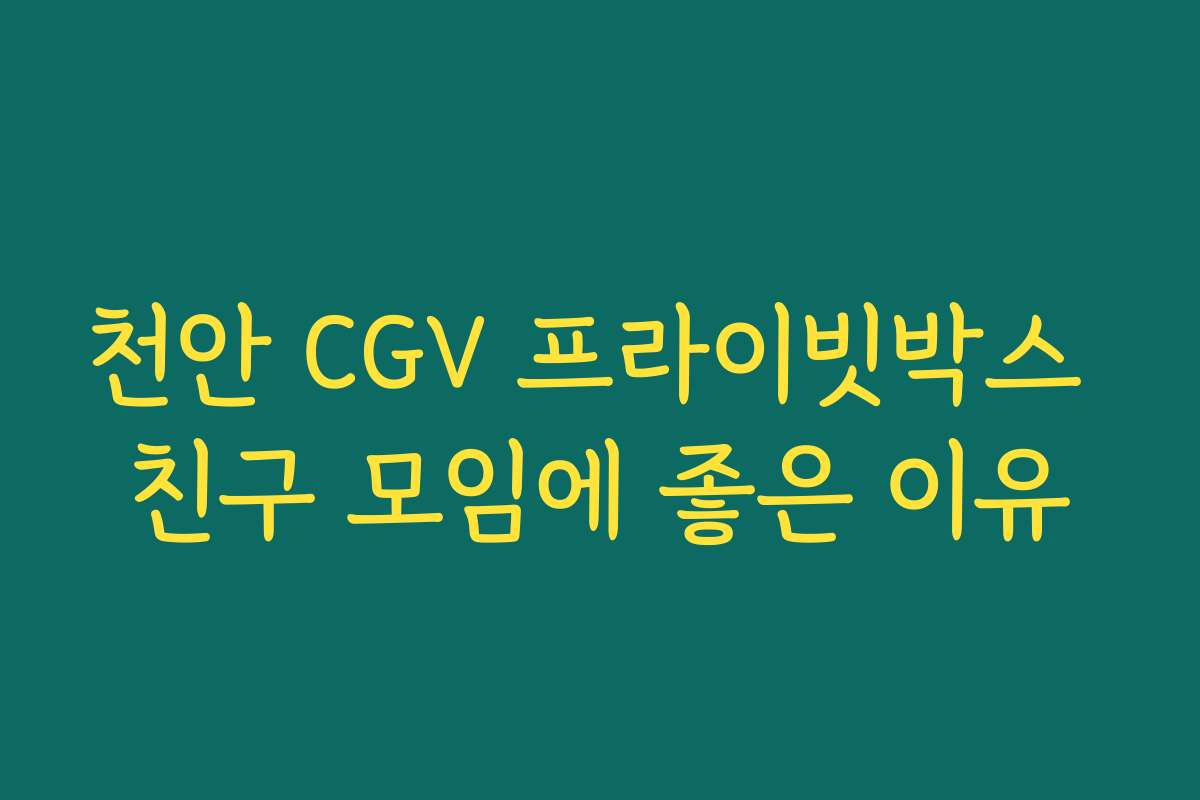 천안 CGV 프라이빗박스 친구 모임에 좋은 이유