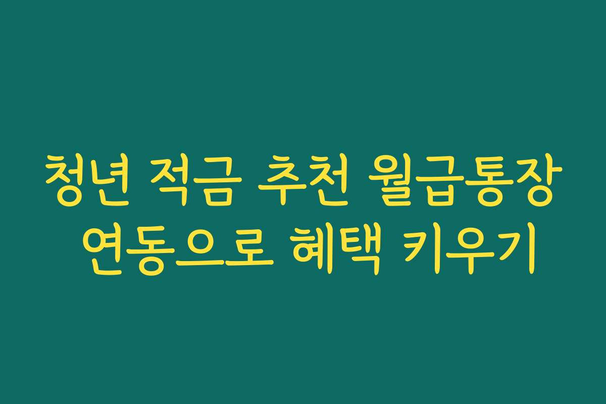 청년 적금 추천 월급통장 연동으로 혜택 키우기