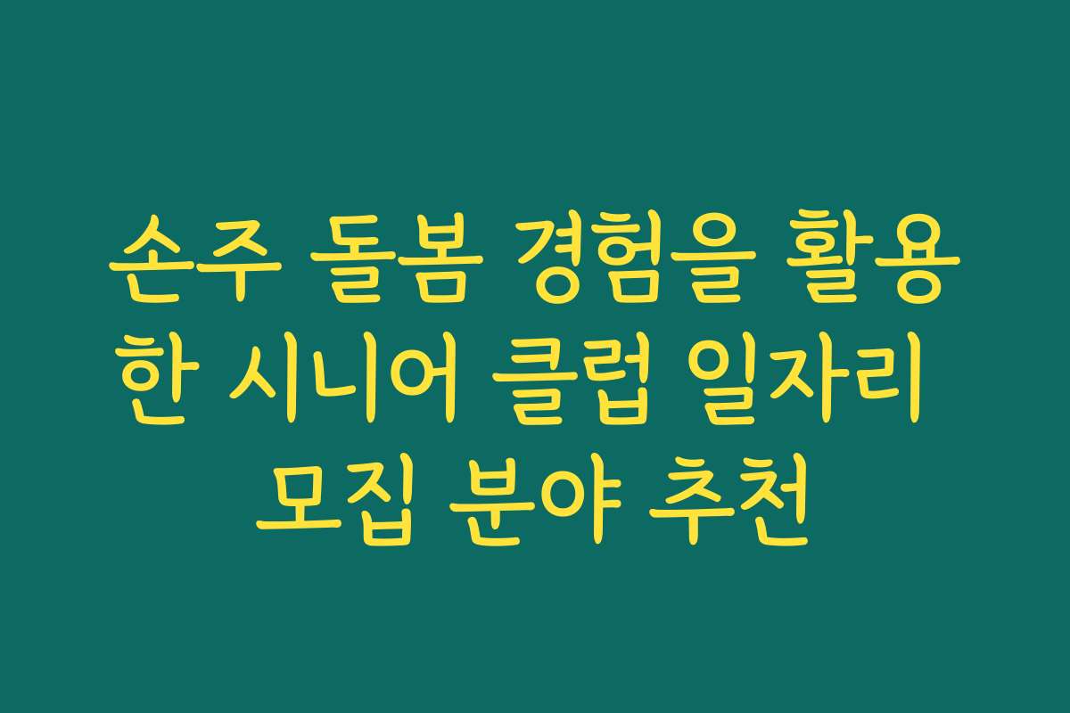 손주 돌봄 경험을 활용한 시니어 클럽 일자리 모집 분야 추천