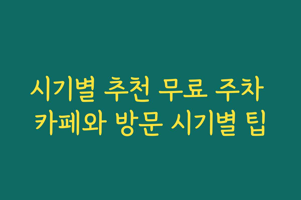 시기별 추천 무료 주차 카페와 방문 시기별 팁