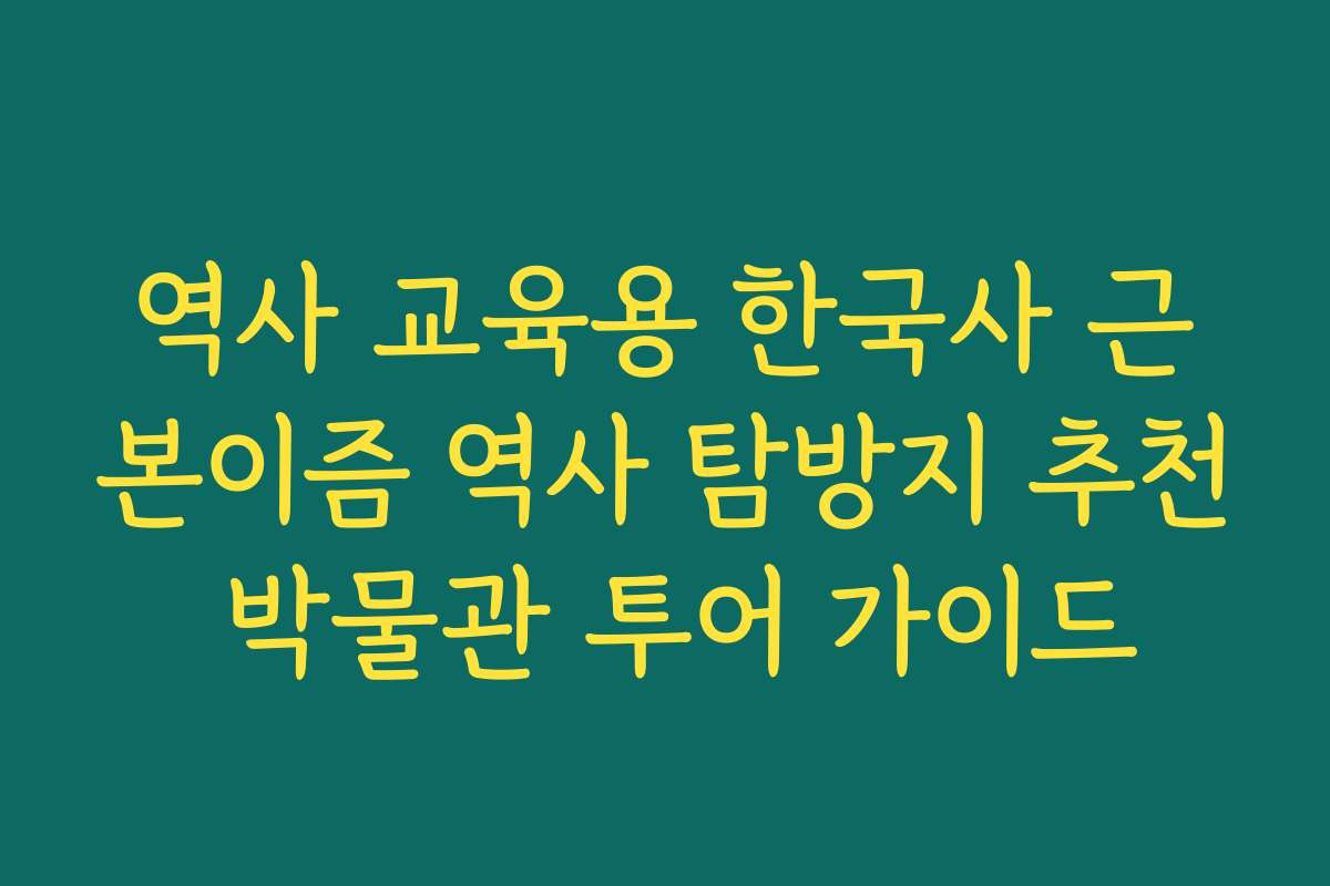 역사 교육용 한국사 근본이즘 역사 탐방지 추천 박물관 투어 가이드