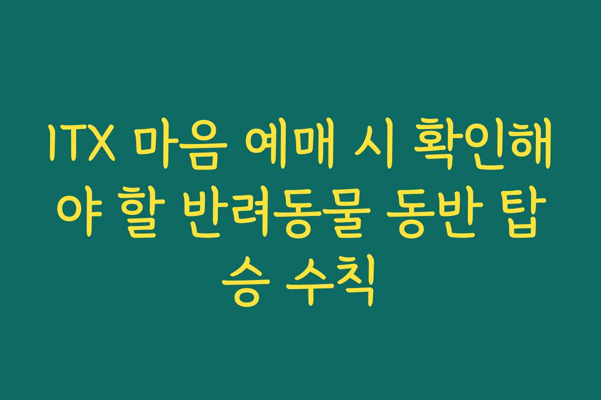 ITX 마음 예매 시 확인해야 할 반려동물 동반 탑승 수칙