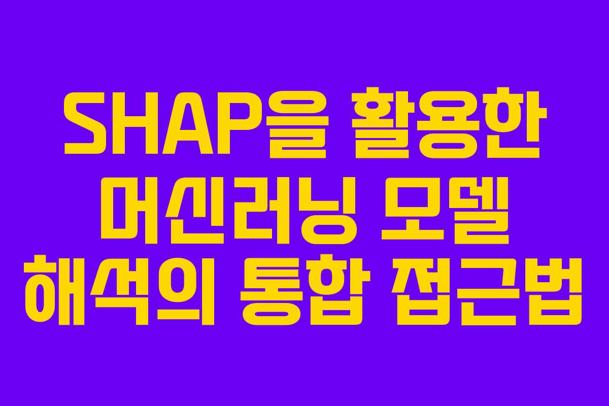 SHAP을 활용한 머신러닝 모델 해석의 통합 접근법