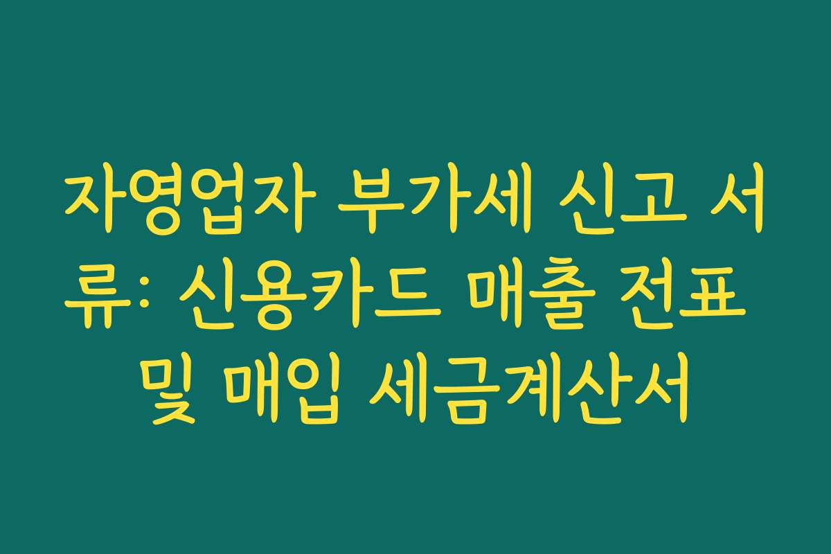 자영업자 부가세 신고 서류: 신용카드 매출 전표 및 매입 세금계산서