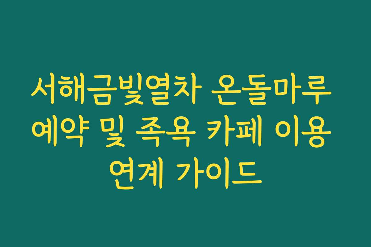 서해금빛열차 온돌마루 예약 및 족욕 카페 이용 연계 가이드