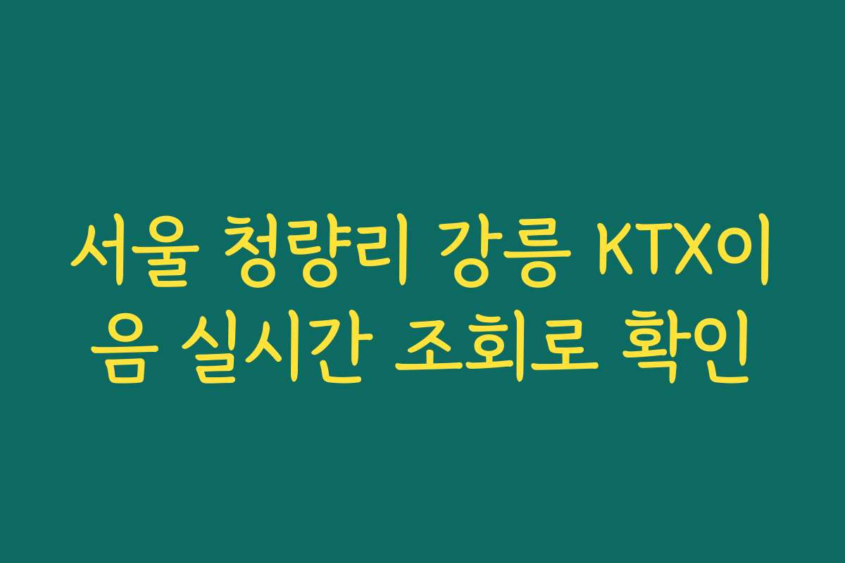 서울 청량리 강릉 KTX이음 실시간 조회로 확인