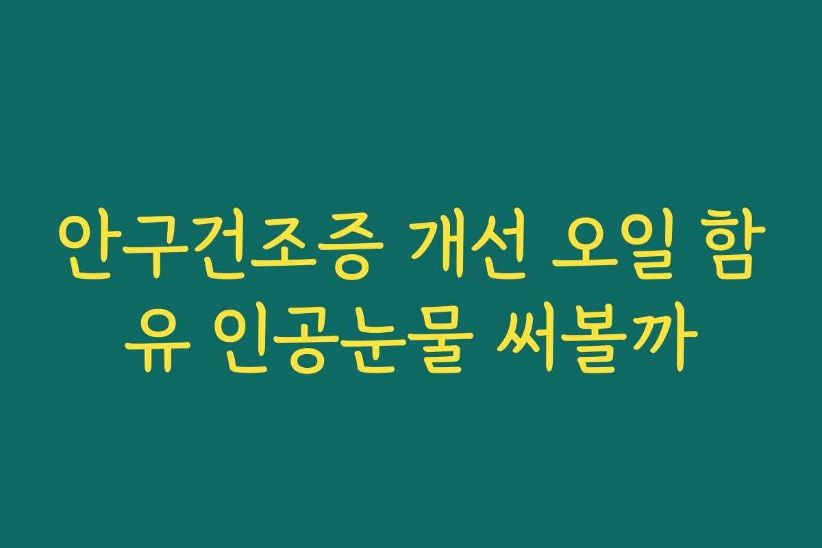 안구건조증 개선 오일 함유 인공눈물 써볼까