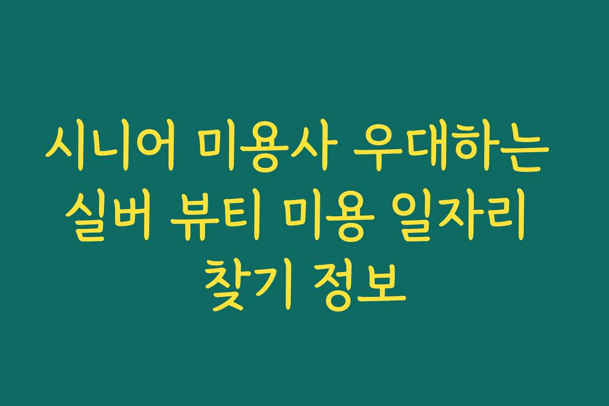 시니어 미용사 우대하는 실버 뷰티 미용 일자리 찾기 정보