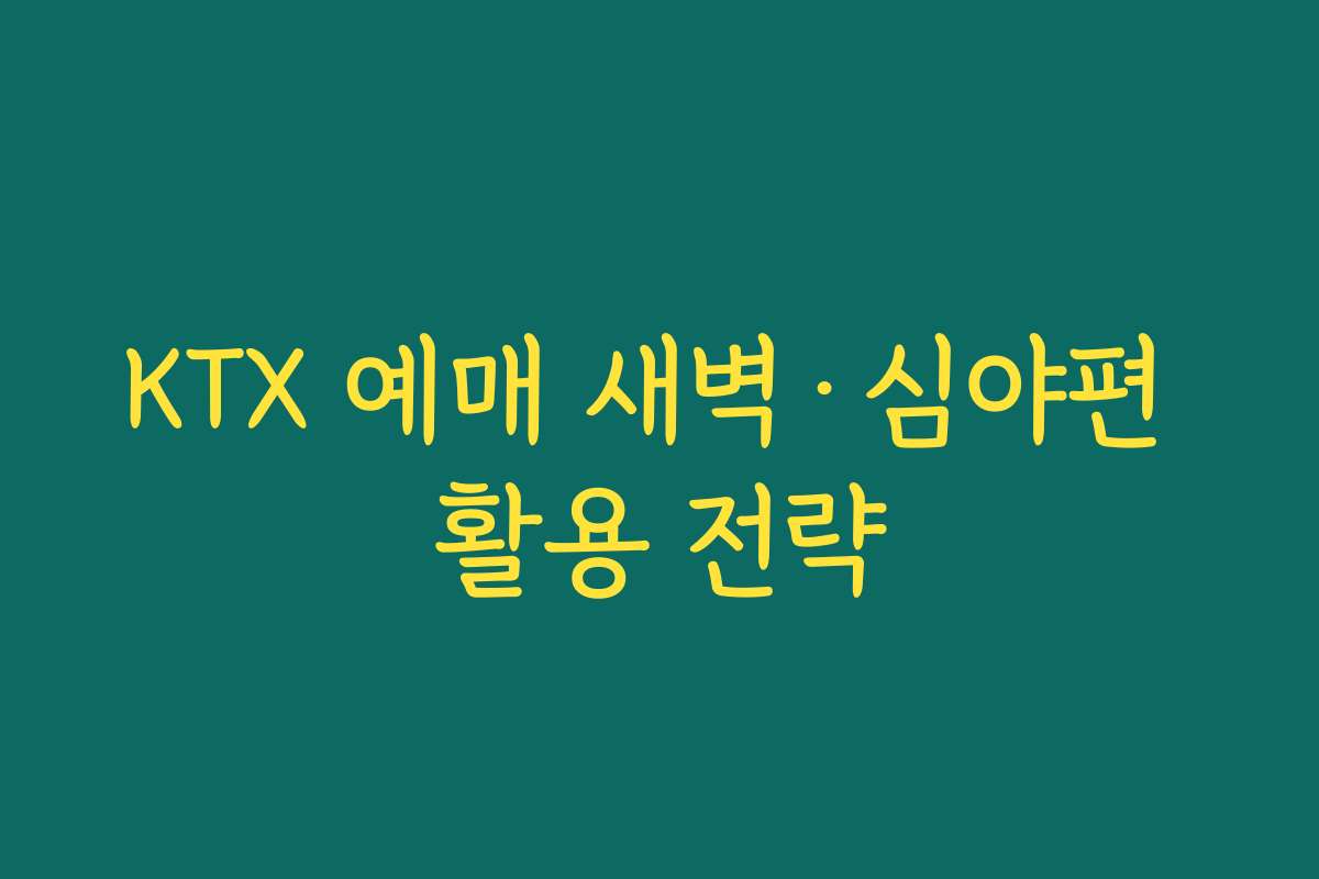KTX 예매 새벽·심야편 활용 전략