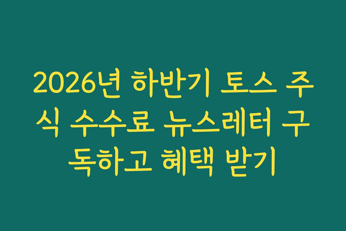 2026년 하반기 토스 주식 수수료 뉴스레터 구독하고 혜택 받기